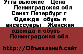 Угги высокие › Цена ­ 2 700 - Ленинградская обл., Санкт-Петербург г. Одежда, обувь и аксессуары » Женская одежда и обувь   . Ленинградская обл.